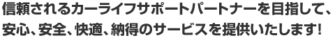 安心、安全、快適、納得･･････ 信頼されるカーライフサポートパートナーを目指して。